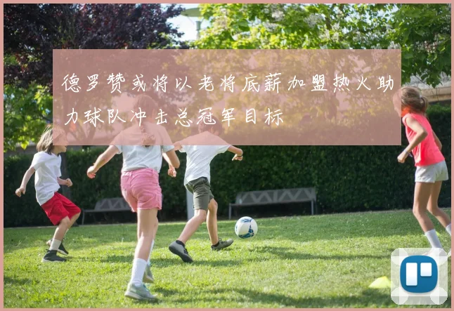 德罗赞或将以老将底薪加盟热火助力球队冲击总冠军目标