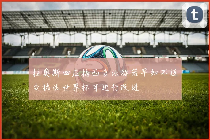 拉奥斯回应梅西言论称若早知不适合执法世界杯可进行改进