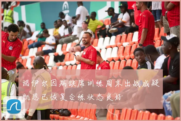 诺伊尔因病缺席训练周末出战成疑凯恩已恢复合练状态良好