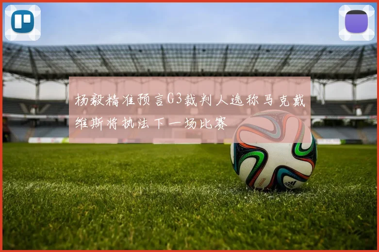 杨毅精准预言G3裁判人选称马克戴维斯将执法下一场比赛