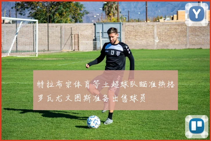 特拉布宗体育等土超球队瞄准热格罗瓦尤文图斯准备出售球员