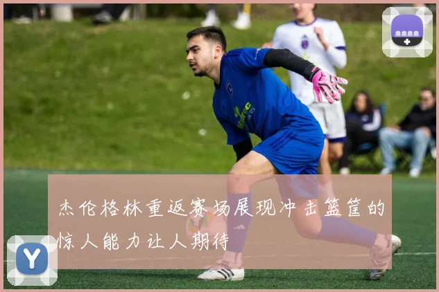 杰伦格林重返赛场展现冲击篮筐的惊人能力让人期待