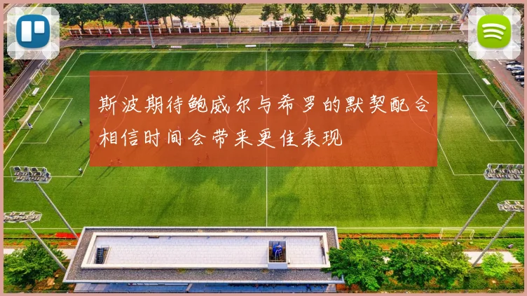 斯波期待鲍威尔与希罗的默契配合相信时间会带来更佳表现