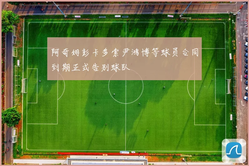阿奇姆彭卡多索尹鸿博等球员合同到期正式告别球队