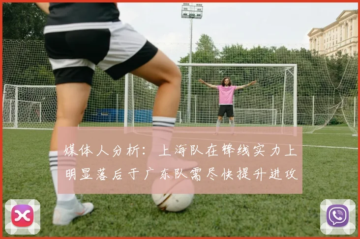 媒体人分析：上海队在锋线实力上明显落后于广东队需尽快提升进攻火力