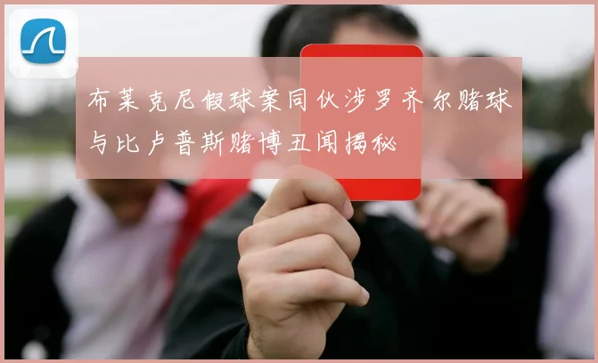布莱克尼假球案同伙涉罗齐尔赌球与比卢普斯赌博丑闻揭秘