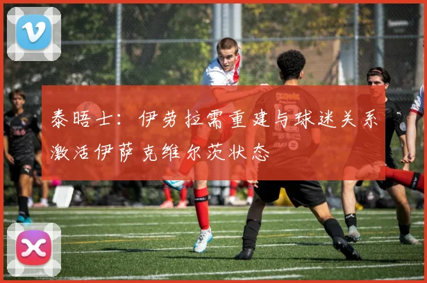 泰晤士：伊劳拉需重建与球迷关系激活伊萨克维尔茨状态