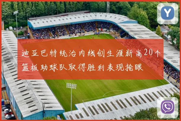 迪亚巴特统治内线创生涯新高20个篮板助球队取得胜利表现抢眼