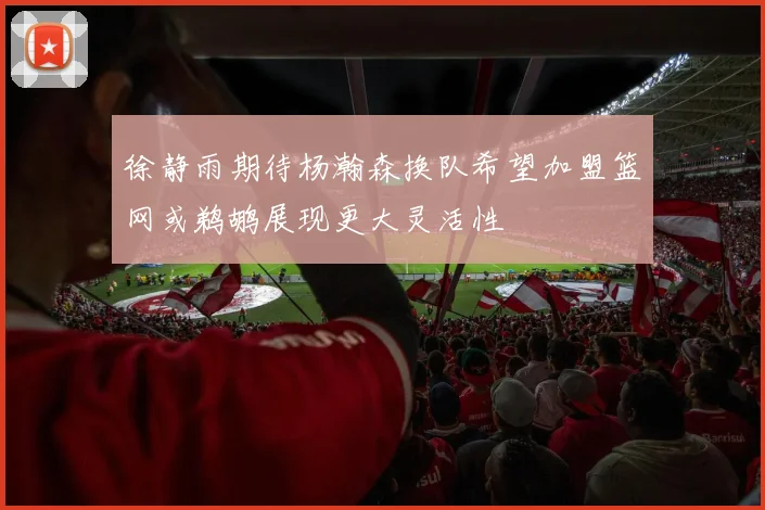 徐静雨期待杨瀚森换队希望加盟篮网或鹈鹕展现更大灵活性