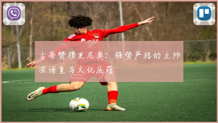 古蒂赞穆里尼奥：强势严格的主帅深谙皇马文化底蕴