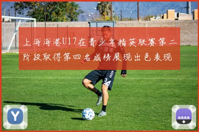 上海海港U17在青少年精英联赛第二阶段取得第四名成绩展现出色表现