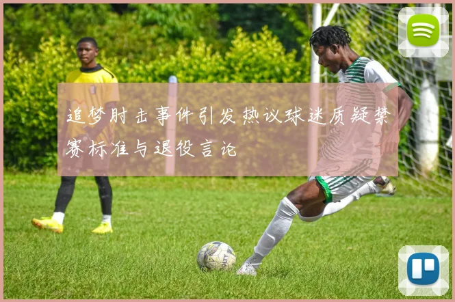 追梦肘击事件引发热议球迷质疑禁赛标准与退役言论