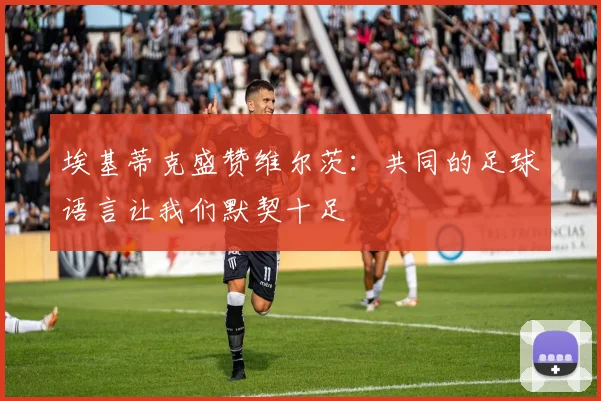 埃基蒂克盛赞维尔茨：共同的足球语言让我们默契十足