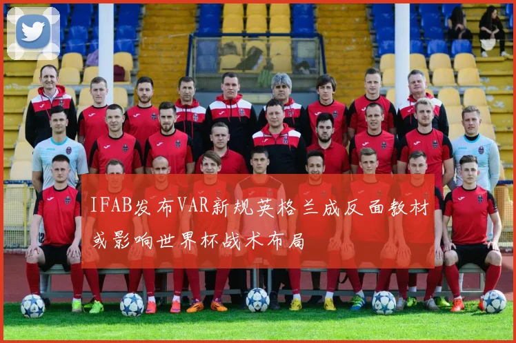 IFAB发布VAR新规英格兰成反面教材或影响世界杯战术布局