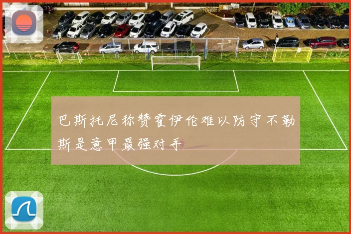 巴斯托尼称赞霍伊伦难以防守不勒斯是意甲最强对手