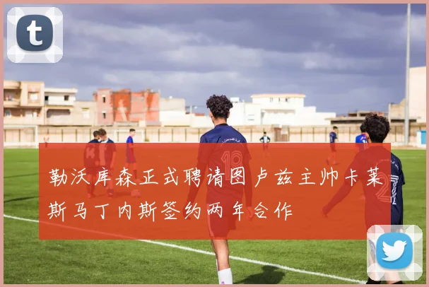 勒沃库森正式聘请图卢兹主帅卡莱斯马丁内斯签约两年合作