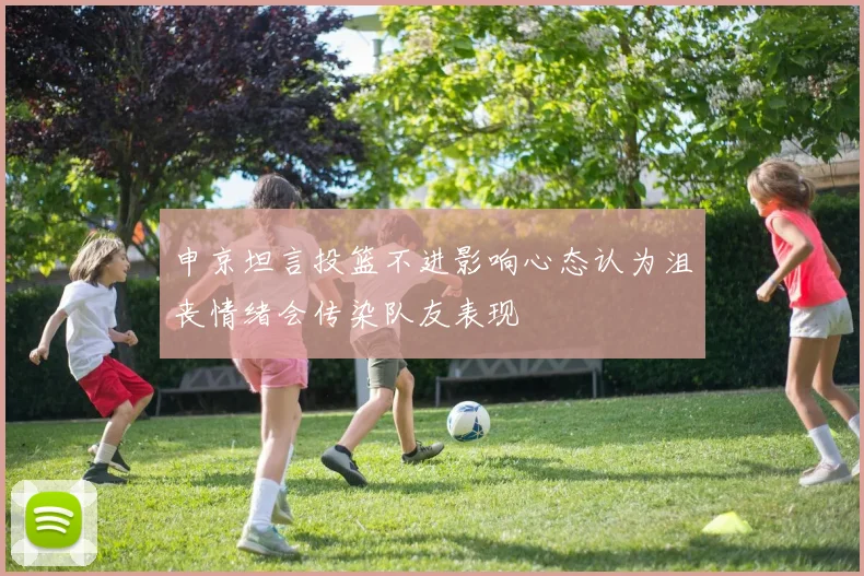 申京坦言投篮不进影响心态认为沮丧情绪会传染队友表现