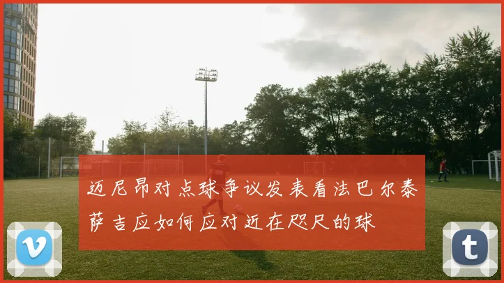 迈尼昂对点球争议发表看法巴尔泰萨吉应如何应对近在咫尺的球
