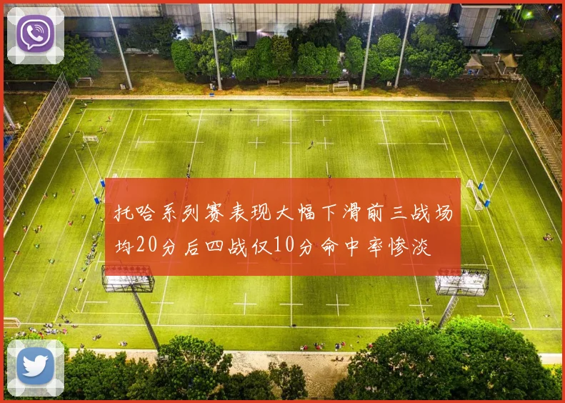 托哈系列赛表现大幅下滑前三战场均20分后四战仅10分命中率惨淡