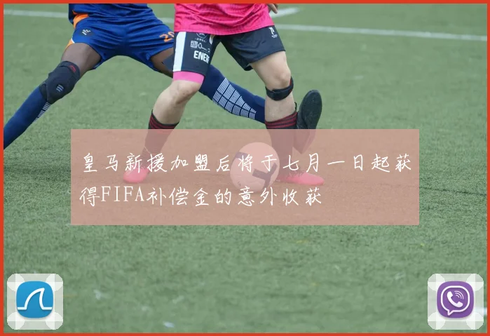 皇马新援加盟后将于七月一日起获得FIFA补偿金的意外收获