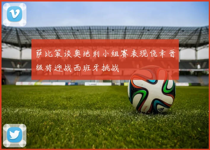萨比策谈奥地利小组赛表现侥幸晋级将迎战西班牙挑战