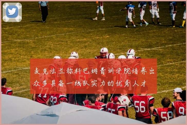 麦克法兰称科巴姆青训学院培养出众多具备一线队实力的优秀人才