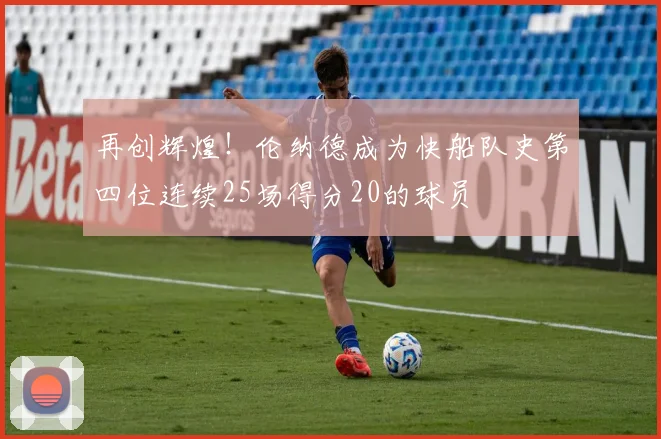 再创辉煌！伦纳德成为快船队史第四位连续25场得分20的球员