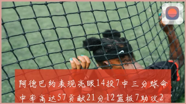 阿德巴约表现亮眼14投7中三分球命中率高达57贡献21分12篮板7助攻2抢断