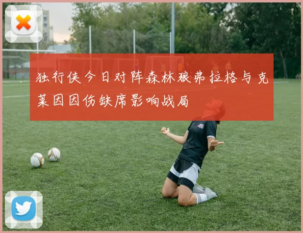 独行侠今日对阵森林狼弗拉格与克莱因因伤缺席影响战局