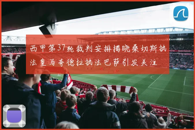 西甲第37轮裁判安排揭晓桑切斯执法皇马夸德拉执法巴萨引发关注