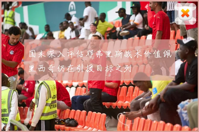 国米深入评估邓弗里斯战术价值佩里西奇仍在引援目标之列