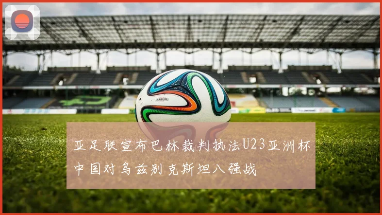 亚足联宣布巴林裁判执法U23亚洲杯中国对乌兹别克斯坦八强战