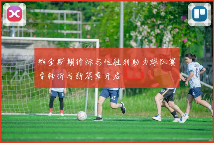维金斯期待标志性胜利助力球队赛季转折与新篇章开启